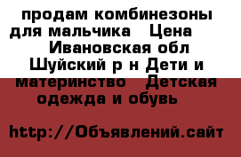 продам комбинезоны для мальчика › Цена ­ 500 - Ивановская обл., Шуйский р-н Дети и материнство » Детская одежда и обувь   